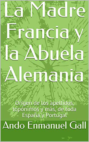 La Madre Francia y la Abuela Alemania: Origen de los apellidos, topónimos y más, de toda España y Portugal