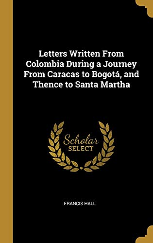 Letters Written From Colombia During a Journey From Caracas to Bogotá, and Thence to Santa Martha