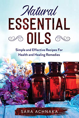 Natural Essential Oils: Simple And Effective Recipes For Health And Healing Remedies: 1