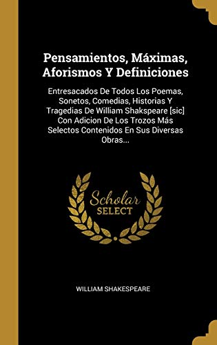 Pensamientos, Máximas, Aforismos Y Definiciones: Entresacados De Todos Los Poemas, Sonetos, Comedias, Historias Y Tragedias De William Shakspeare ... Selectos Contenidos En Sus Diversas Obras...