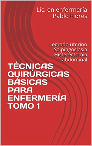 TÉCNICAS QUIRÚRGICAS BÁSICAS PARA ENFERMERÍA TOMO 1: Legrado uterino Salpingoclasia Histerectomia abdominal