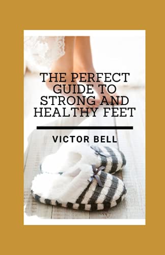 The Perfect Guide To Strong And Healthy Feet: Master How To Fix Flat Feet, Bunions, Chronic Joint Pain, Toe Crowding, And Plantar Fasciitis