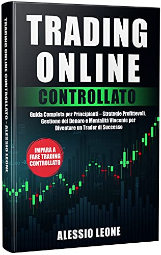 TRADING ONLINE CONTROLLATO: Guida Completa per Principianti – Strategie Profittevoli, Gestione del Denaro e Mentalità Vincente per Diventare un Trader di Successo (Italian Edition)