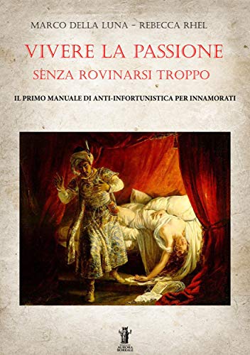 Vivere la passione senza rovinarsi troppo: Il primo manuale di anti-infortunistica per innamorati (Italian Edition)