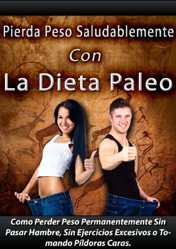 La Dieta Paleo. Como Perder Peso Permanentemente Sin Pasar Hambre, Sin Ejercicios Excesivos y Sin Tomar Pildoras Caras