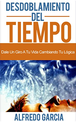 Desdoblamiento Del Tiempo: Dale Un Giro A Tu Vida cambiando Tu Lógica