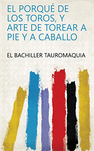 El porqué de los toros, y arte de torear a pie y a caballo