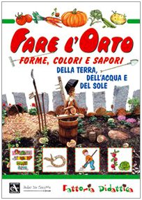 Fare l'orto. Forme, colori e sapori della terra, dell'acqua e del sole. Ediz. illustrata